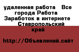 удаленная работа - Все города Работа » Заработок в интернете   . Ставропольский край